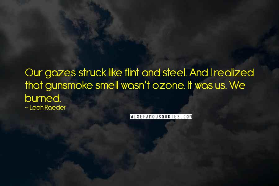 Leah Raeder Quotes: Our gazes struck like flint and steel. And I realized that gunsmoke smell wasn't ozone. It was us. We burned.