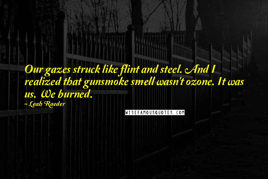 Leah Raeder Quotes: Our gazes struck like flint and steel. And I realized that gunsmoke smell wasn't ozone. It was us. We burned.
