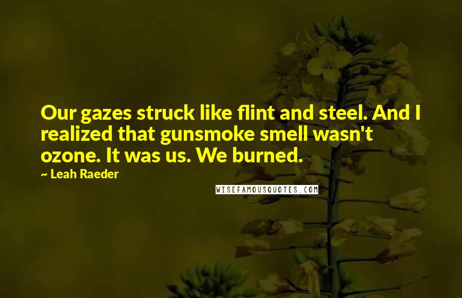 Leah Raeder Quotes: Our gazes struck like flint and steel. And I realized that gunsmoke smell wasn't ozone. It was us. We burned.