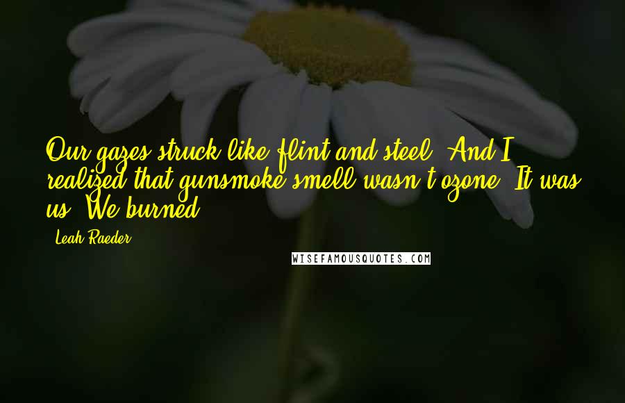 Leah Raeder Quotes: Our gazes struck like flint and steel. And I realized that gunsmoke smell wasn't ozone. It was us. We burned.