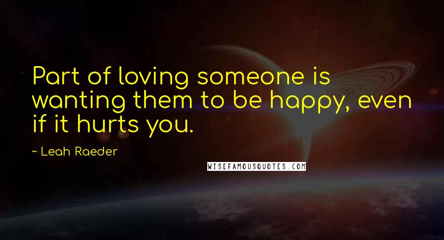 Leah Raeder Quotes: Part of loving someone is wanting them to be happy, even if it hurts you.