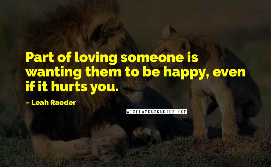 Leah Raeder Quotes: Part of loving someone is wanting them to be happy, even if it hurts you.