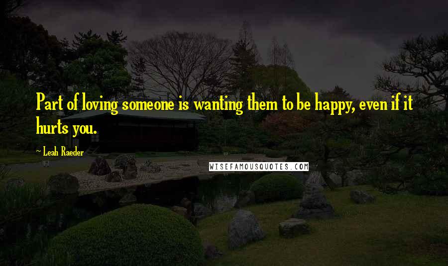 Leah Raeder Quotes: Part of loving someone is wanting them to be happy, even if it hurts you.