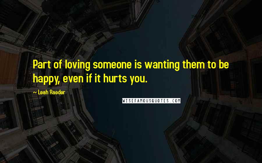 Leah Raeder Quotes: Part of loving someone is wanting them to be happy, even if it hurts you.