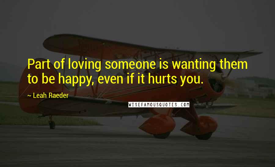 Leah Raeder Quotes: Part of loving someone is wanting them to be happy, even if it hurts you.