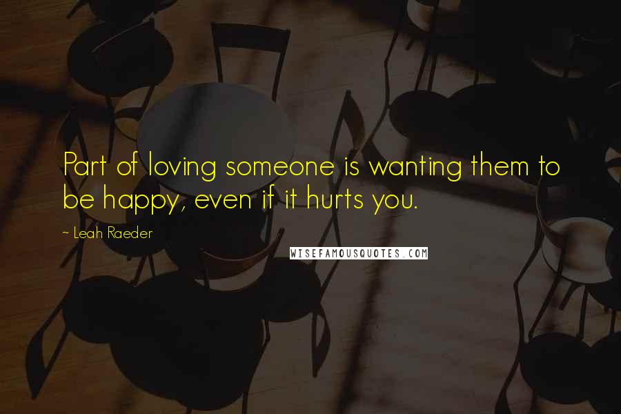 Leah Raeder Quotes: Part of loving someone is wanting them to be happy, even if it hurts you.