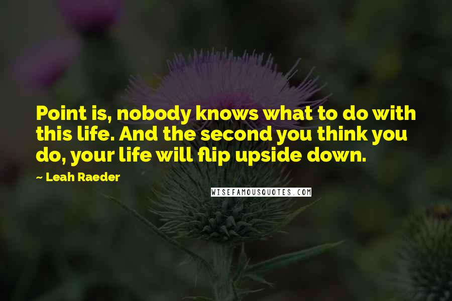 Leah Raeder Quotes: Point is, nobody knows what to do with this life. And the second you think you do, your life will flip upside down.