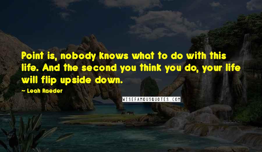 Leah Raeder Quotes: Point is, nobody knows what to do with this life. And the second you think you do, your life will flip upside down.