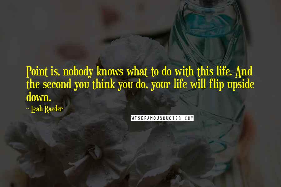 Leah Raeder Quotes: Point is, nobody knows what to do with this life. And the second you think you do, your life will flip upside down.