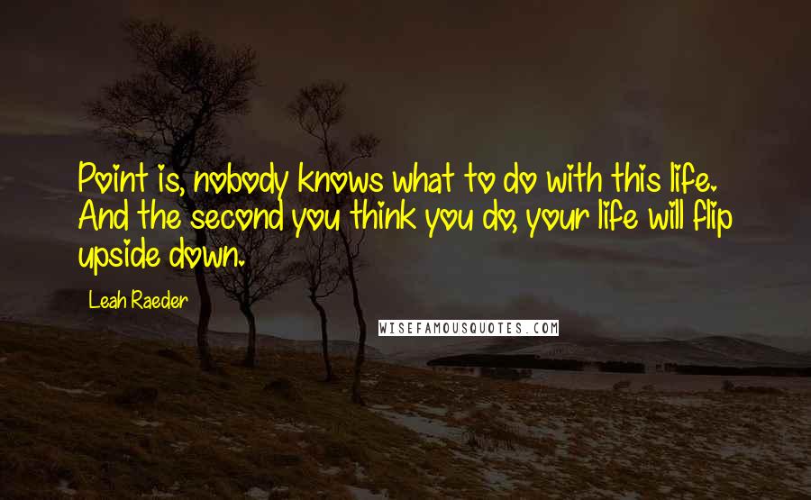 Leah Raeder Quotes: Point is, nobody knows what to do with this life. And the second you think you do, your life will flip upside down.