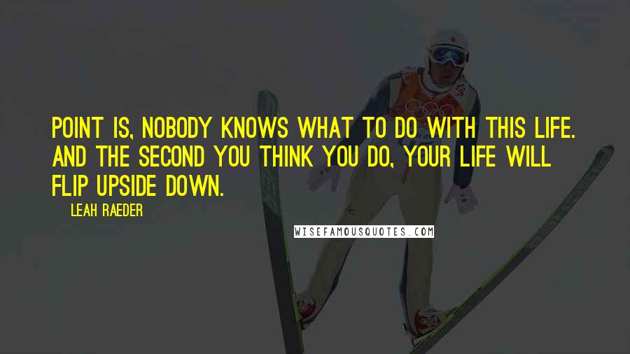 Leah Raeder Quotes: Point is, nobody knows what to do with this life. And the second you think you do, your life will flip upside down.