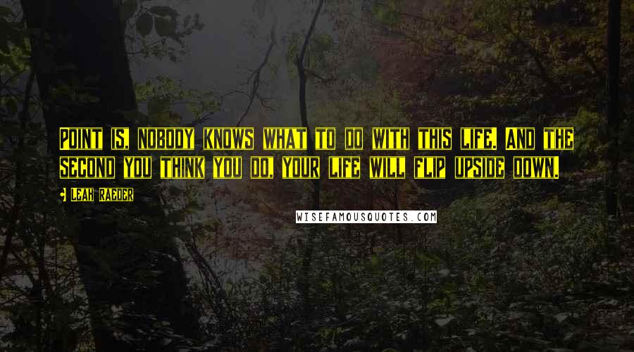 Leah Raeder Quotes: Point is, nobody knows what to do with this life. And the second you think you do, your life will flip upside down.