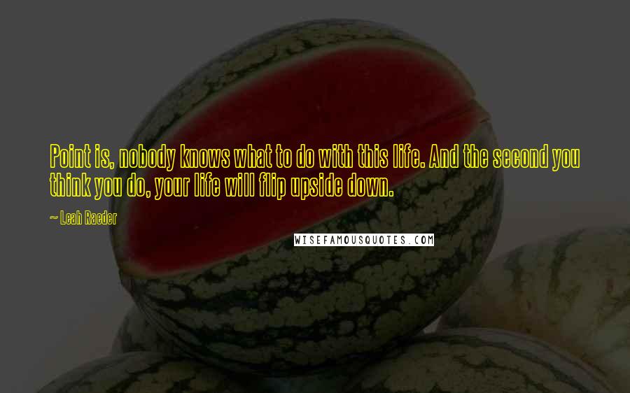 Leah Raeder Quotes: Point is, nobody knows what to do with this life. And the second you think you do, your life will flip upside down.