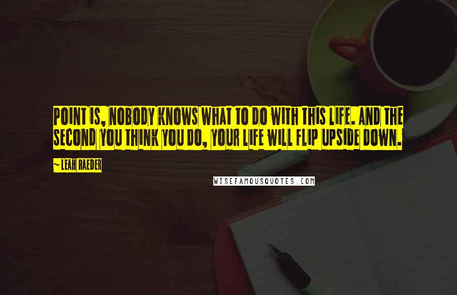 Leah Raeder Quotes: Point is, nobody knows what to do with this life. And the second you think you do, your life will flip upside down.