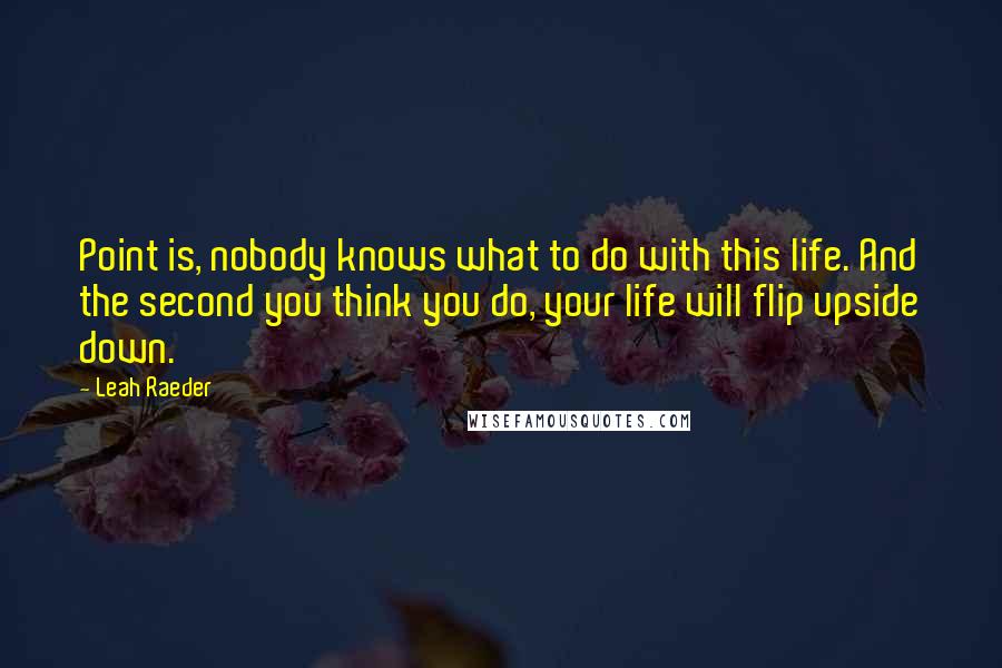 Leah Raeder Quotes: Point is, nobody knows what to do with this life. And the second you think you do, your life will flip upside down.