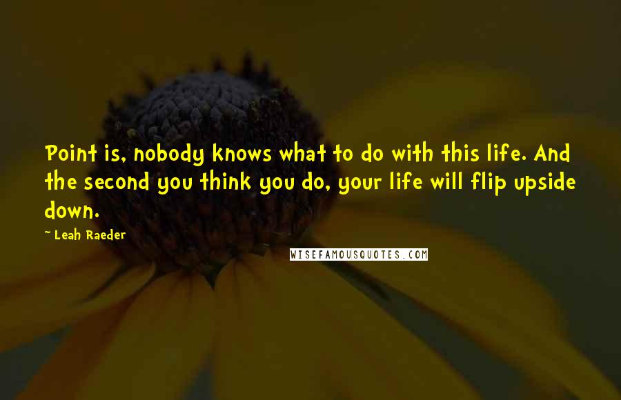 Leah Raeder Quotes: Point is, nobody knows what to do with this life. And the second you think you do, your life will flip upside down.