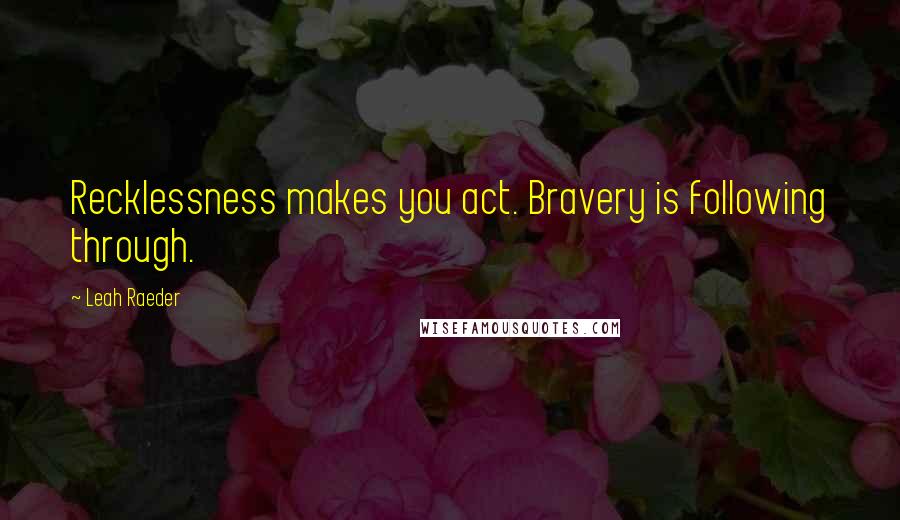 Leah Raeder Quotes: Recklessness makes you act. Bravery is following through.