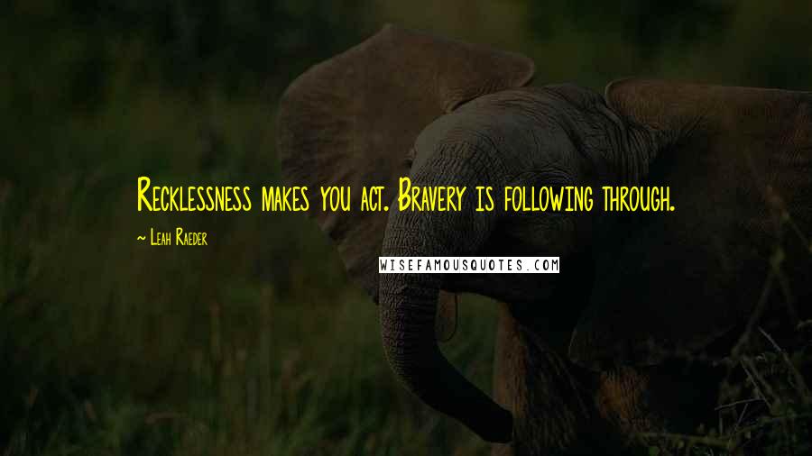 Leah Raeder Quotes: Recklessness makes you act. Bravery is following through.
