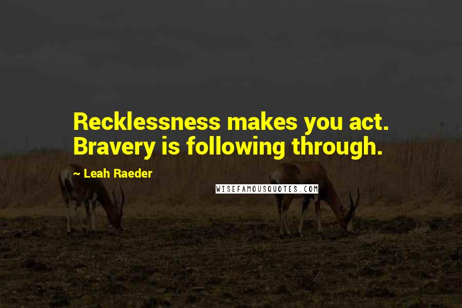 Leah Raeder Quotes: Recklessness makes you act. Bravery is following through.