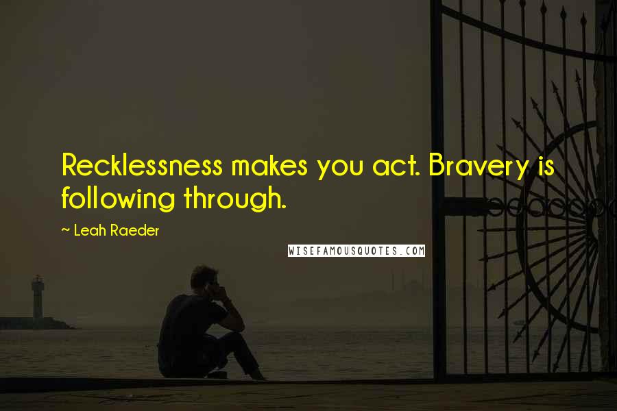 Leah Raeder Quotes: Recklessness makes you act. Bravery is following through.