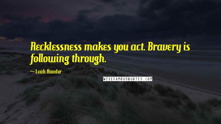 Leah Raeder Quotes: Recklessness makes you act. Bravery is following through.