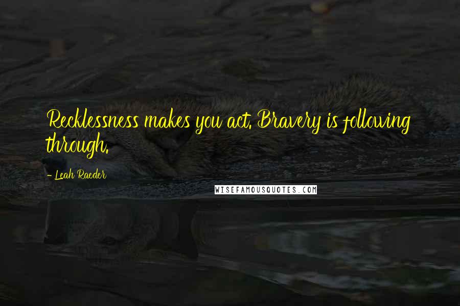 Leah Raeder Quotes: Recklessness makes you act. Bravery is following through.