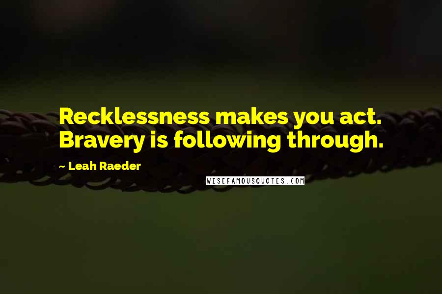 Leah Raeder Quotes: Recklessness makes you act. Bravery is following through.