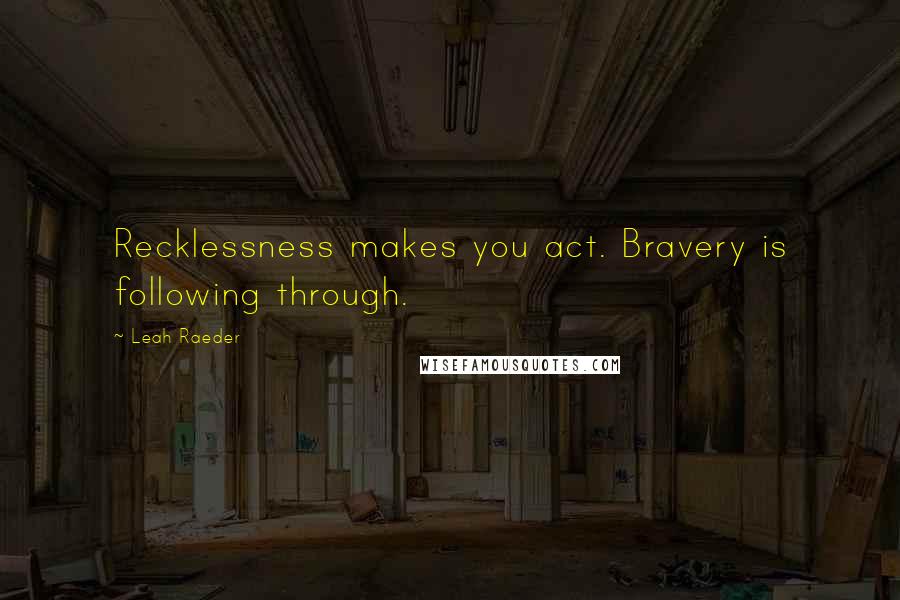 Leah Raeder Quotes: Recklessness makes you act. Bravery is following through.