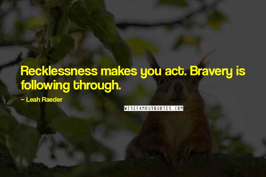 Leah Raeder Quotes: Recklessness makes you act. Bravery is following through.