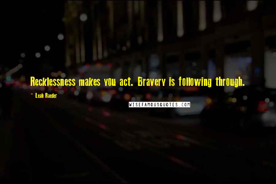 Leah Raeder Quotes: Recklessness makes you act. Bravery is following through.
