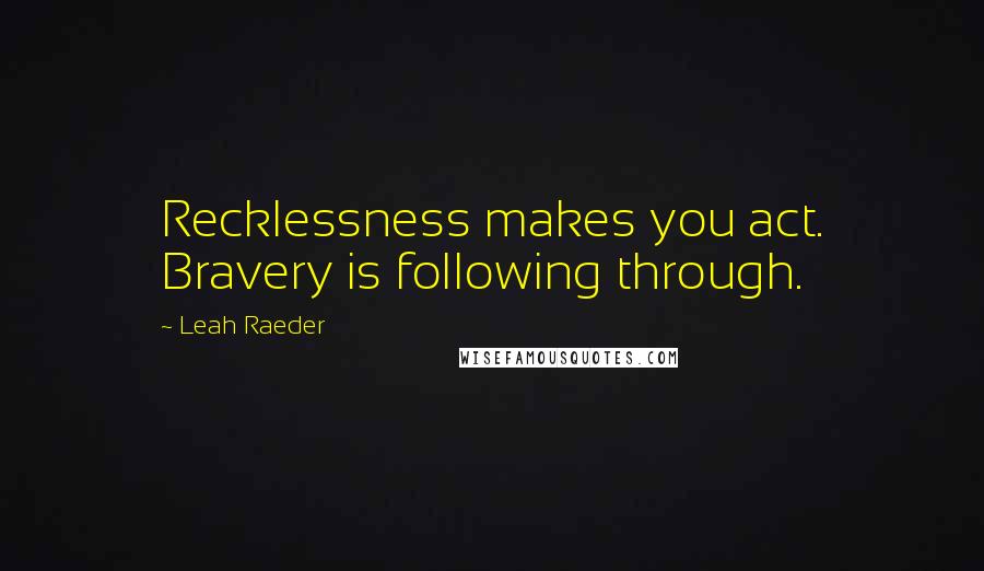 Leah Raeder Quotes: Recklessness makes you act. Bravery is following through.