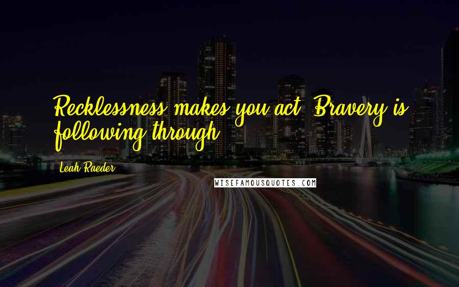 Leah Raeder Quotes: Recklessness makes you act. Bravery is following through.