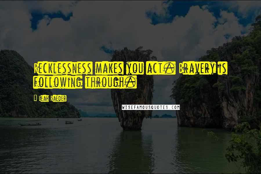 Leah Raeder Quotes: Recklessness makes you act. Bravery is following through.