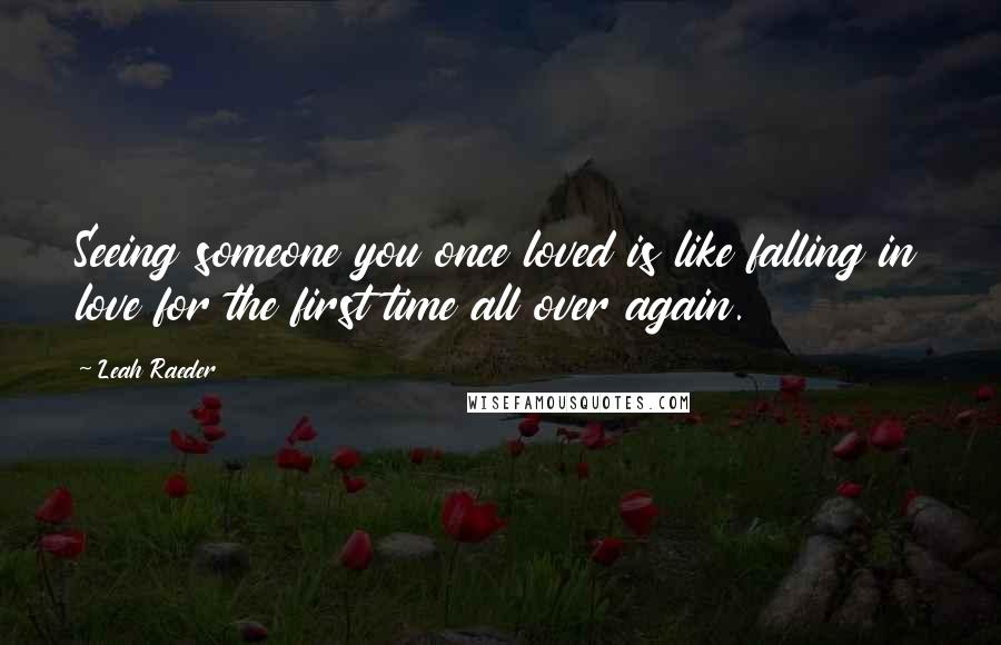 Leah Raeder Quotes: Seeing someone you once loved is like falling in love for the first time all over again.