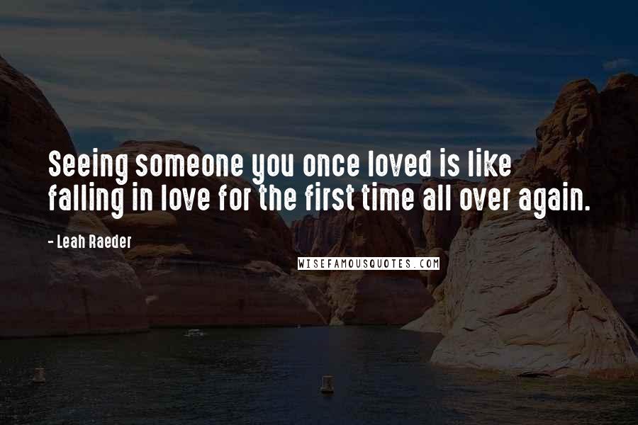 Leah Raeder Quotes: Seeing someone you once loved is like falling in love for the first time all over again.