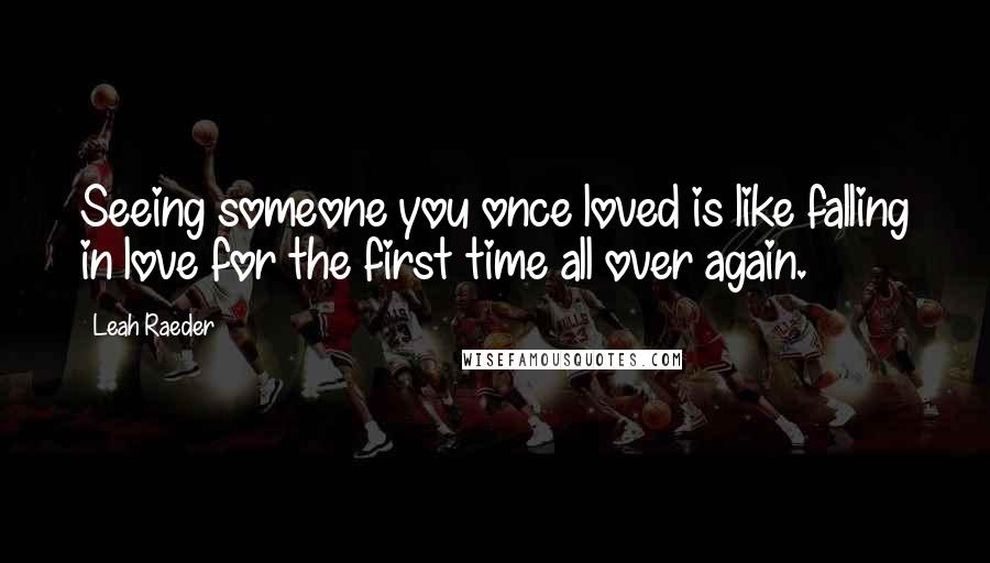 Leah Raeder Quotes: Seeing someone you once loved is like falling in love for the first time all over again.