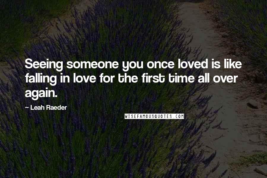 Leah Raeder Quotes: Seeing someone you once loved is like falling in love for the first time all over again.