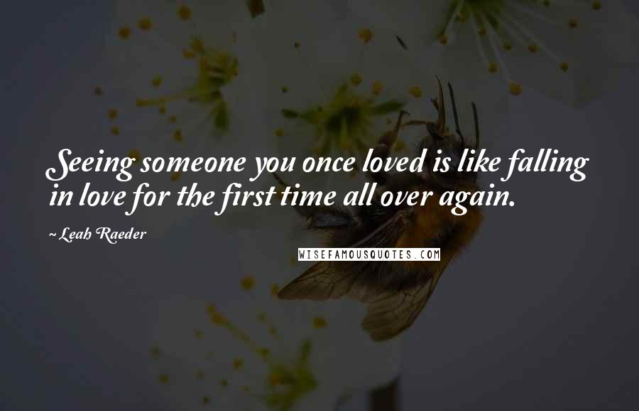 Leah Raeder Quotes: Seeing someone you once loved is like falling in love for the first time all over again.