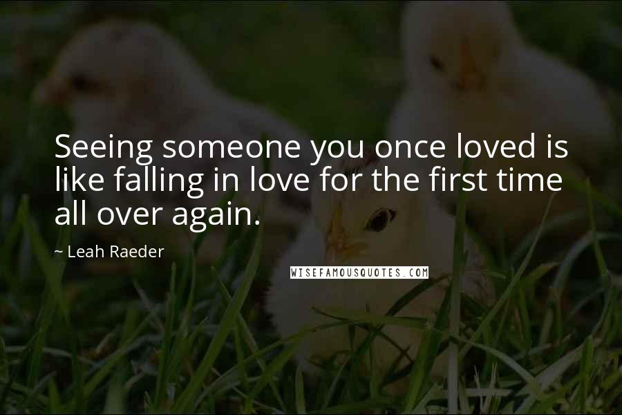 Leah Raeder Quotes: Seeing someone you once loved is like falling in love for the first time all over again.
