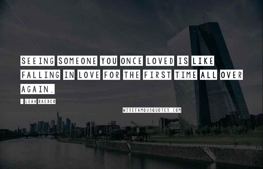 Leah Raeder Quotes: Seeing someone you once loved is like falling in love for the first time all over again.