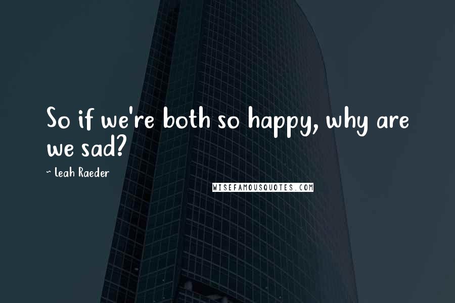 Leah Raeder Quotes: So if we're both so happy, why are we sad?