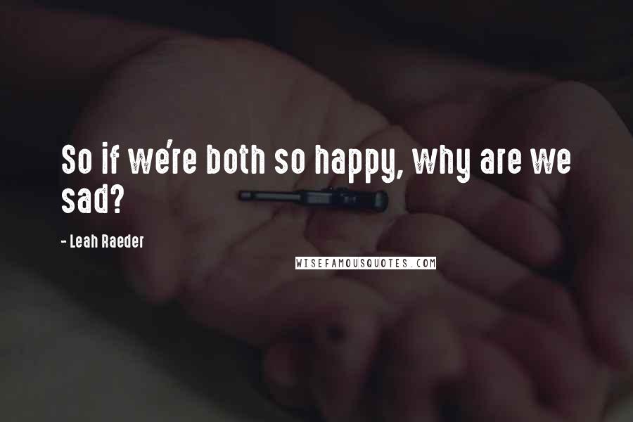 Leah Raeder Quotes: So if we're both so happy, why are we sad?