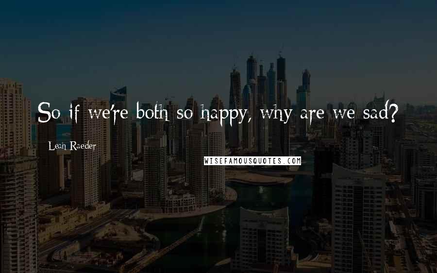 Leah Raeder Quotes: So if we're both so happy, why are we sad?