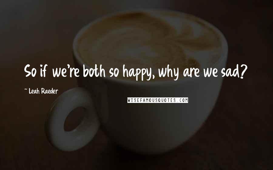 Leah Raeder Quotes: So if we're both so happy, why are we sad?