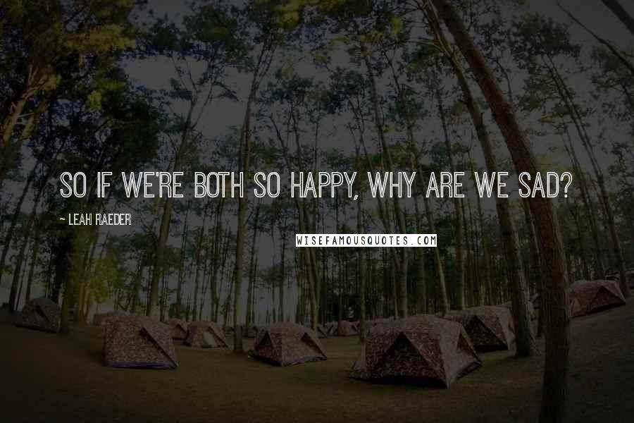 Leah Raeder Quotes: So if we're both so happy, why are we sad?