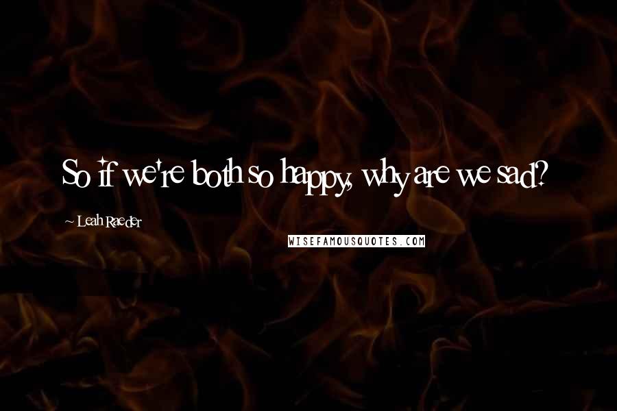 Leah Raeder Quotes: So if we're both so happy, why are we sad?