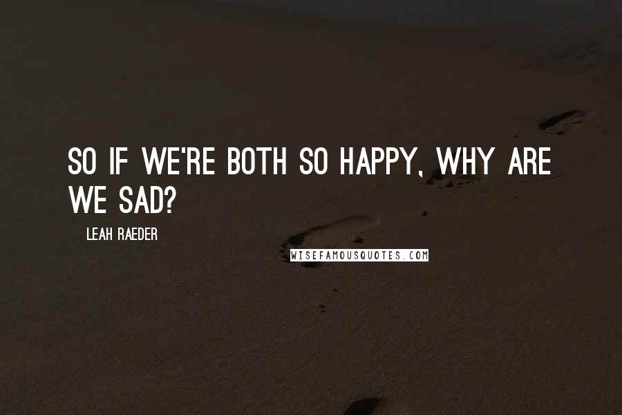 Leah Raeder Quotes: So if we're both so happy, why are we sad?