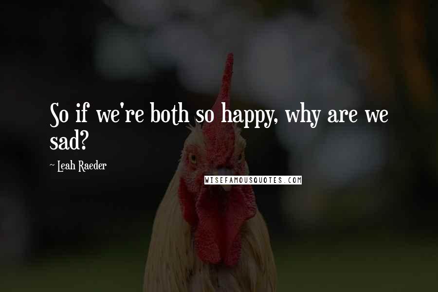 Leah Raeder Quotes: So if we're both so happy, why are we sad?