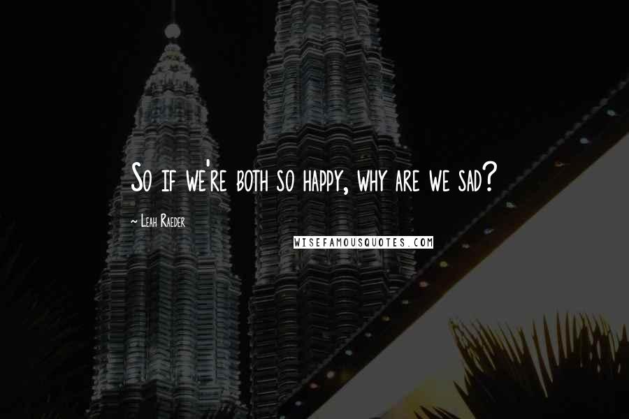 Leah Raeder Quotes: So if we're both so happy, why are we sad?