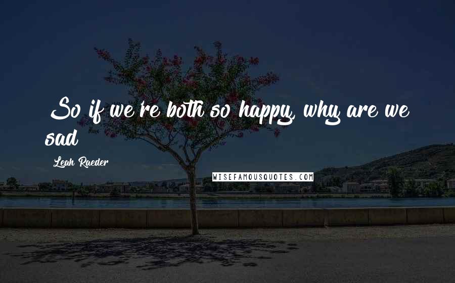 Leah Raeder Quotes: So if we're both so happy, why are we sad?
